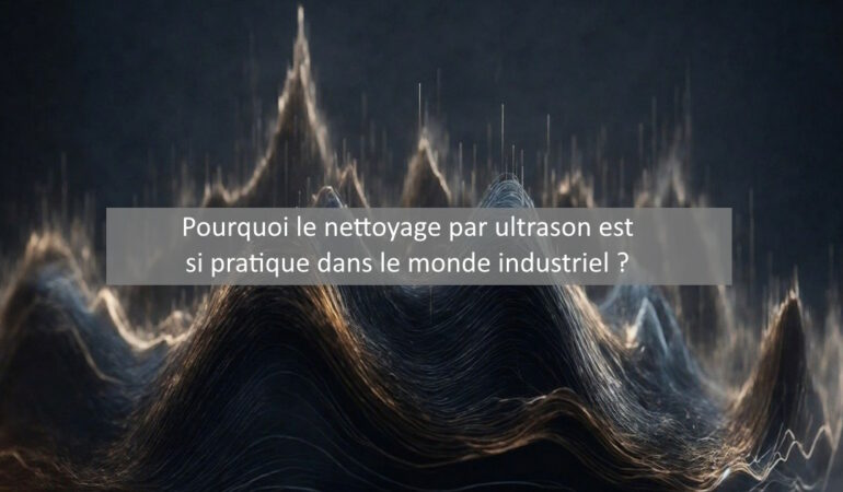 Pourquoi le nettoyage par ultrason est-il si prisé dans l’industrie ?